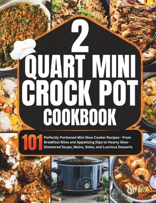 2 Quart Mini Crock-Pot Cookbook: 101 Perfectly Portioned Mini Slow Cooker Recipes - From Breakfast Bites and Appetizing Dips to Hearty Slow-Simmered S