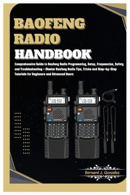 Baofeng Radio Handbook: Comprehensive Guide to Baofeng Radio Programming, Setup, Safety & Troubleshooting - Master Baofeng Radio Tips, Tricks