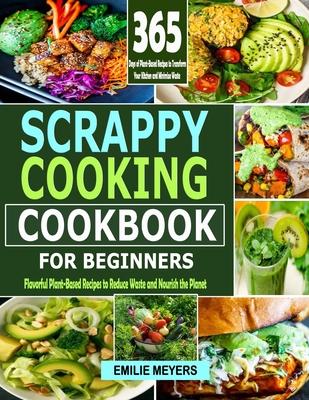 Scrappy Coooking Cookbook for Beginners: Flavorful Plant-Based Recipes to Reduce Waste and Nourish the Planet