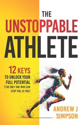 The Unstoppable Athlete: 12 Keys To Unlock Your Full Potential: Mindset, Confidence, & Peak Performance Habits for Teen and College Athletes Wh