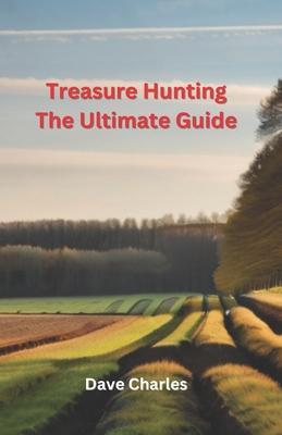 Treasure Hunting The Ultimate Guide: Metal Detecting, River Hunting, Magnet Fishing, Fossil Hunting, Gold Panning, Gem Hunting, Shipwreck Diving, Bott