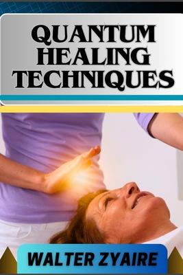 Quantum Healing Techniques: A Complete Guide For Navigating The Realm Of Possibilities And Harnessing Energy For Holistic Wellness