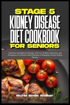 Stage 5 Kidney Disease Diet Cookbook for Seniors: Nutritious and Delicious Recipes with Low Sodium, Potassium, and Phosphorus for Effective Meal Plann