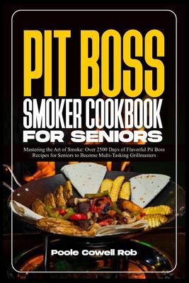 Pit Boss Smoker Cookbook for Seniors: Mastering the Art of Smoke: Over 2500 Days of Flavorful Pit Boss Recipes for Seniors to Become Multi-Tasking Gri