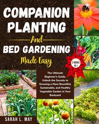 Companion Planting and Bed Gardening Made Easy: The Ultimate Beginner's Guide. Unlock the Secrets to Growing a More Bountiful, Sustainable, and Health