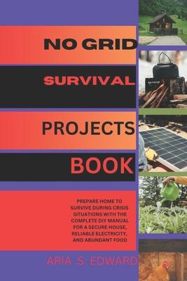 No Grid Survival Projects Book: Prepare Home to Survive During Crisis Situations with the Complete DIY Manual for a Secure House, Reliable Electricity