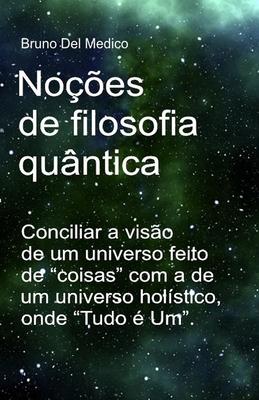 Noes de filosofia quntica: Conciliar a viso de um universo feito de "coisas" com a de um universo holstico, onde "Tudo  Um".