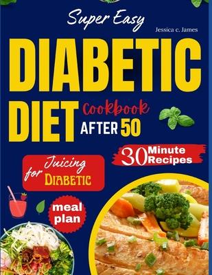 Super Easy Diabetic Diet Cookbook After 50: The Ultimate Complete Guide to Delicious Low Carb Low Sugar Easy-to-Make Recipes in Less Than 30 Minutes f