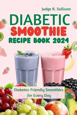 Diabetic Smoothie Recipe Book 2024: Healthy Diabetes-Friendly Smoothies for Every Day