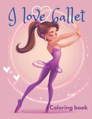 I love ballet coloring book: This coloring book is perfect for ballet lovers of all ages, discover beautiful illustrations of ballerinas practicing