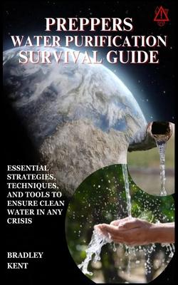 Preppers Water Purification Survival Guide: Essential Strategies, Techniques, and Tools to Ensure Clean Water in Any Crisis