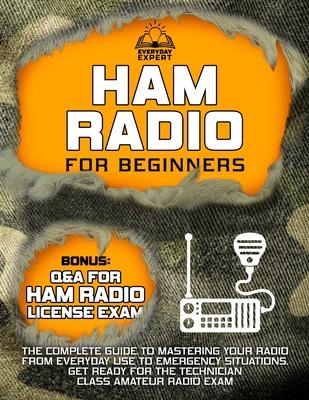 Ham Radio for Beginners: The Complete Guide to Mastering Your Radio from Everyday Use to Emergency Situations Get Ready for the Technician Clas