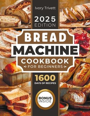 Bread Machine Cookbook: The Ultimate Homemade Baking Guide for Every Day. Cook with Your Bread Maker and Discover Perfect Easy Recipes and Tips for De