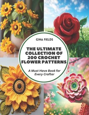 The Ultimate Collection of 200 Crochet Flower Patterns: A Must Have Book for Every Crafter