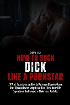 How to Suck Dick like a Pornstar: 29 Vital Techniques on How to Become a Blowjob Queen Plus Tips on How to Deepthroat Him like a Your Life Depends on