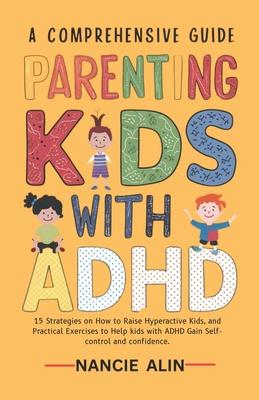 A Comprehensive Guide Parenting Kids with ADHD: 15 Strategies on How to Raise Hyperactive Kids and Practical Exercises to Help Kids with ADHD Gain Sel