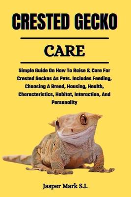 Crested Gecko Care: Simple Guide On How To Raise & Care For Crested Geckos As Pets. Includes Feeding, Choosing A Breed, Housing, Health, C