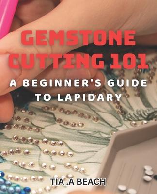 Gemstone Cutting 101: A Beginner's Guide to Lapidary: Crafting Stunning Gemstones: Easy-to-Follow Tips for Lapidary Beginners