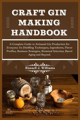 Craft Gin Making Handbook: A Complete Guide to Artisanal Gin Production for Everyone: Its Distilling Techniques, Ingredients, Flavor Profiles, Bu