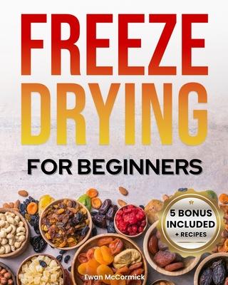 Freeze-Drying for Beginners: [FROM A TO Z] Unlock the Secrets of Simple Long-Term Food Storage. Save Money, Reduce Waste & Enjoy Delicious Food Fro