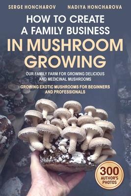 How to Create a Family Business in Mushroom Growing: Our Family Farm for Growing Delicious and Medicinal Mushrooms Growing Exotic Mushrooms for Beginn