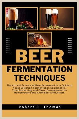 Beer Fermentation Techniques: The Art and Science of Beer Fermentation: A Guide to Yeast Selection, Fermentation Equipment's, Troubleshooting, and F