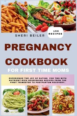 Pregnancy Cookbook For First Time Moms: Experience The Joy Of Eating For Two With Nutrient-Rich Nourishing Recipes From The First Trimester To Postpar