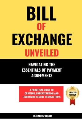 Bill of Exchange Unveiled: Navigating the Essentials of Payment Agreements. A Practical Guide to Crafting, Understanding and Leveraging Secure Tr