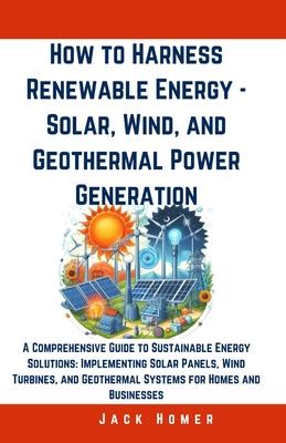 How to Harness Renewable Energy - Solar, Wind, and Geothermal Power Generation: A Comprehensive Guide to Sustainable Energy Solutions: Implementing So