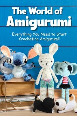 The World of Amigurumi: Everything You Need to Start Crocheting Amigurumi!: Crochet Amigurumi Patterns