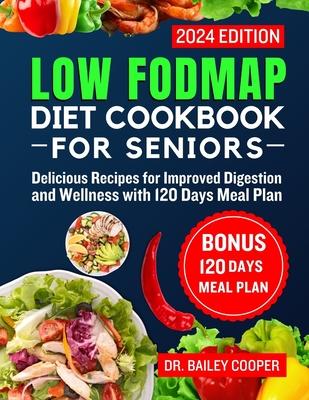 Low FODMAP diet cookbook for Seniors 2024: Delicious Recipes for Improved Digestion and Wellness with 120 Days Meal Plan