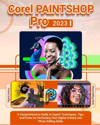 Corel PaintShop Pro 2023: A Comprehensive Guide to Expert Techniques, Tips, and Tricks for Perfecting Your Digital Artistry and Photo Editing Sk