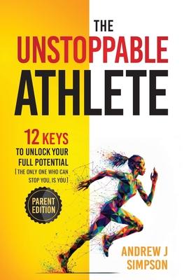 The Unstoppable Athlete (Parent Edition): 12 Keys To Unlock Your Full Potential: Mindset, Confidence, & Peak Performance Habits for Teen and College A