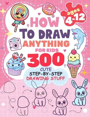 How to Draw Anything for kids: 300 Cute Step-by-Step Drawing Stuff: Amazing Food, Animals, Kawaii, Gifts and Other