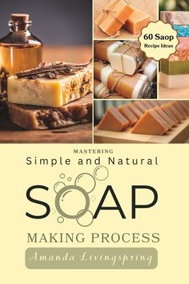 Mastering Simple and Natural Soap Making Process: Unlocking Nature's Secrets - A Comprehensive Guide to Natural Soapmaking Recipes - Your Ultimate DIY