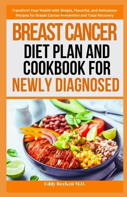 Breast Cancer Diet Plan and Cookbook for Newly Diagnosed: Transform Your Health with Simple, Flavorful, and Anticancer Recipes for Breast Cancer Preve