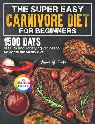 The Super Easy Carnivore Diet for Beginners: 1500 Days of Quick and Satisfying Recipes to Navigate the Meaty Diet Full Color Edition