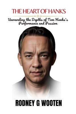 The Heart of Hanks: Unraveling the Depths of Tom Hanks's Performance and Passion