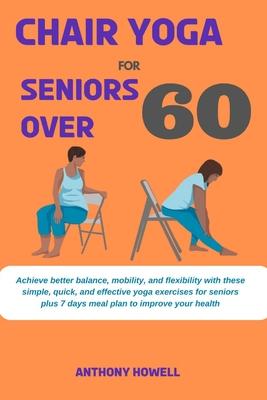 Chair yoga for seniors over 60: Achieve better balance, mobility, and flexibility with these simple, quick, and effective yoga exercises for seniors p