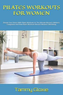 Pilates Workouts for Women: Elevate Your Fitness With Pilates Workouts As The Ultimate Women's Wellness Companion And How Pilates Workouts Nourish