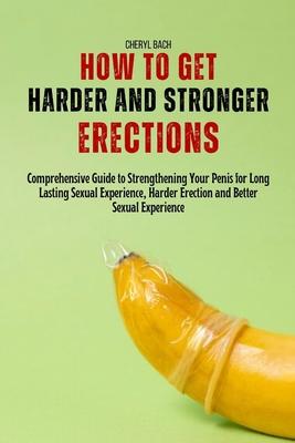 How to Get Harder and Stronger Erections: Comprehensive Guide to Strengthening Your Penis for Long Lasting Sexual Experience, Harder Erection and Bett