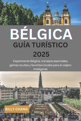 BLGICA Gua turstico 2025: Experimente Blgica: consejos esenciales, gemas ocultas y favoritos locales para el viajero inteligente