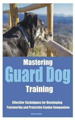 Mastering Guard Dog Training: Effective Techniques for Developing Trustworthy and Protective Canine Companions