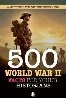 500 World War II Facts For Young Historians: A Must-Read For Aspiring Historians: 500 Facts About World War 2