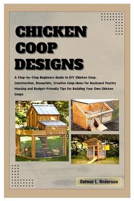 Chicken COOP Designs: A Step-by-Step Beginners Guide to DIY Chicken Coop, Construction, Creative Coop Ideas for Backyard Poultry Housing and