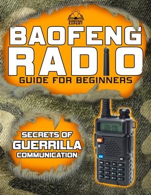 The Baofeng Radio Guide for Beginners: Guerrilla Secrets to Turn Your Baofeng into a Lifesaver in Crisis and Unpredictable Events Keep Your Loved Ones