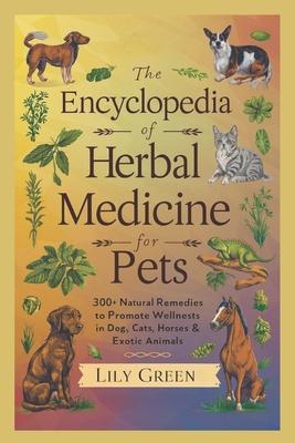 The Encyclopedia of Herbal Medicine for Pets: 300+ Natural Remedies to Promote Wellness in Dogs, Cats, Horses & Exotic Animals: Harnessing Nature's He