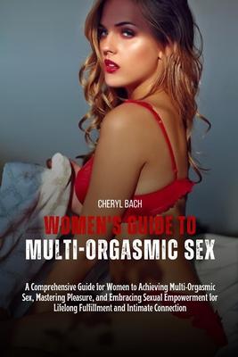 Women's Guide to Multi-Orgasmic Sex: A Comprehensive Guide for Women to Achieving Multi-Orgasmic Sex, Mastering Pleasure, and Embracing Sexual Empower