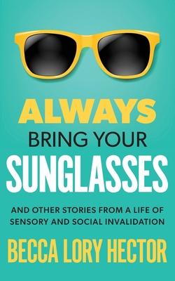 Always Bring Your Sunglasses: And Other Stories from a Life of Sensory and Social Invalidation