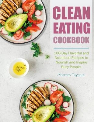 Clean Eating Cookbook: 100-Day Flavorful and Nutritious Recipes to Nourish and Inspire Busy People.